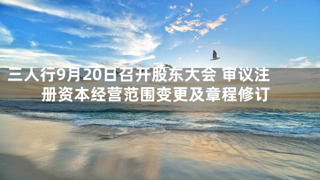 三人行9月20日召开股东大会 审议注册资本经营范围变更及章程修订