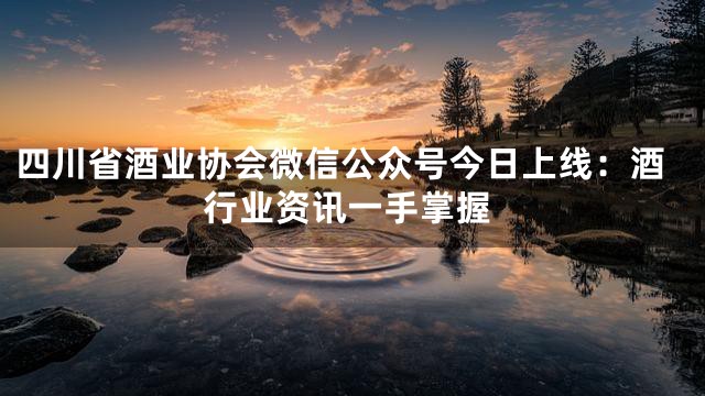 四川省酒业协会微信公众号今日上线：酒行业资讯一手掌握
