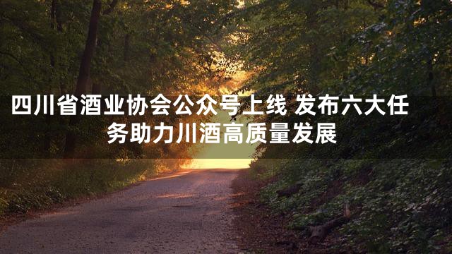 四川省酒业协会公众号上线 发布六大任务助力川酒高质量发展