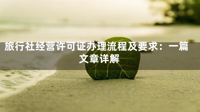 旅行社经营许可证办理流程及要求：一篇文章详解