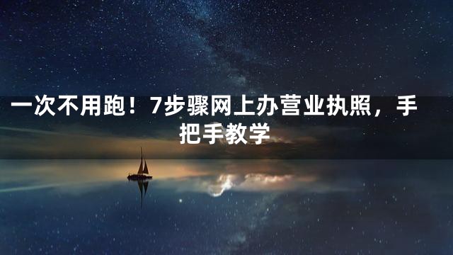 一次不用跑！7步骤网上办营业执照，手把手教学
