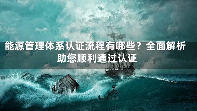 能源管理体系认证流程有哪些？全面解析助您顺利通过认证