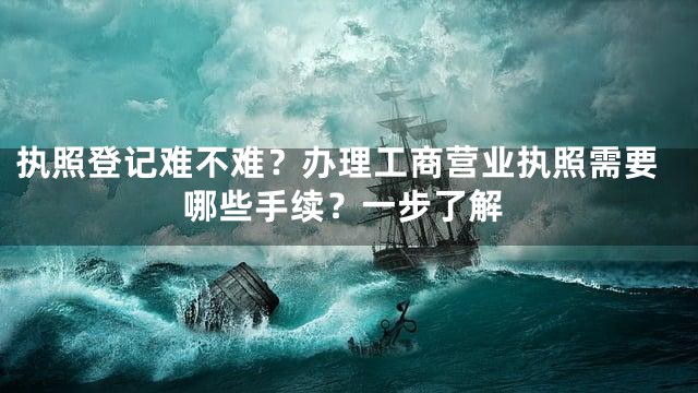 执照登记难不难？办理工商营业执照需要哪些手续？一步了解