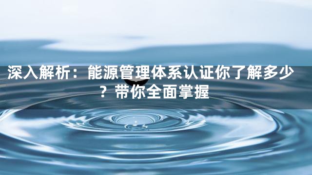 深入解析：能源管理体系认证你了解多少？带你全面掌握