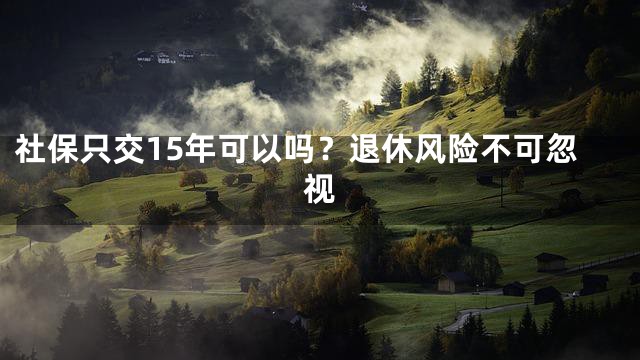 社保只交15年可以吗？退休风险不可忽视