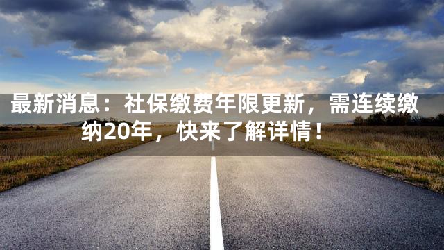 最新消息：社保缴费年限更新，需连续缴纳20年，快来了解详情！