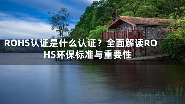 ROHS认证是什么认证？全面解读ROHS环保标准与重要性