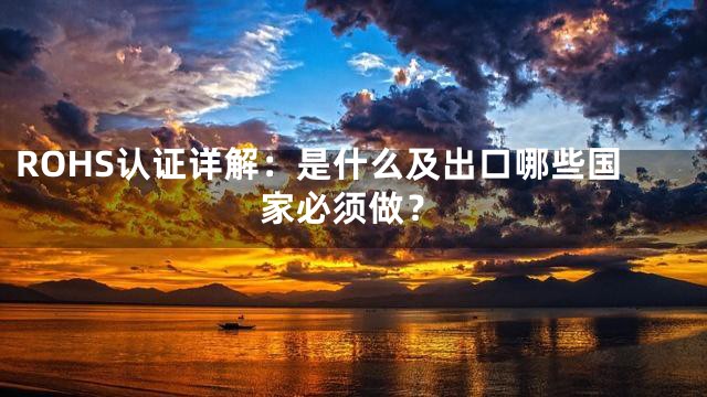 ROHS认证详解：是什么及出口哪些国家必须做？