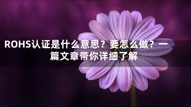 ROHS认证是什么意思？要怎么做？一篇文章带你详细了解
