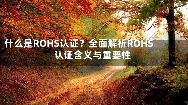 什么是ROHS认证？全面解析ROHS认证含义与重要性