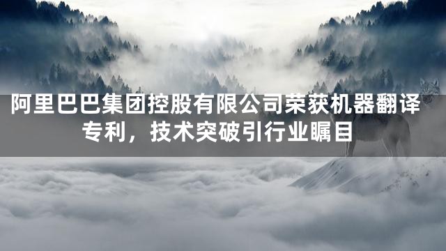 阿里巴巴集团控股有限公司荣获机器翻译专利，技术突破引行业瞩目
