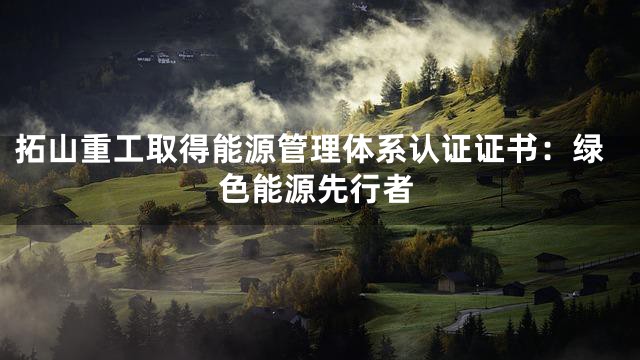 拓山重工取得能源管理体系认证证书：绿色能源先行者