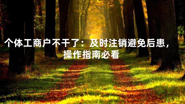 个体工商户不干了：及时注销避免后患，操作指南必看