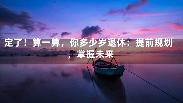 定了！算一算，你多少岁退休：提前规划，掌握未来