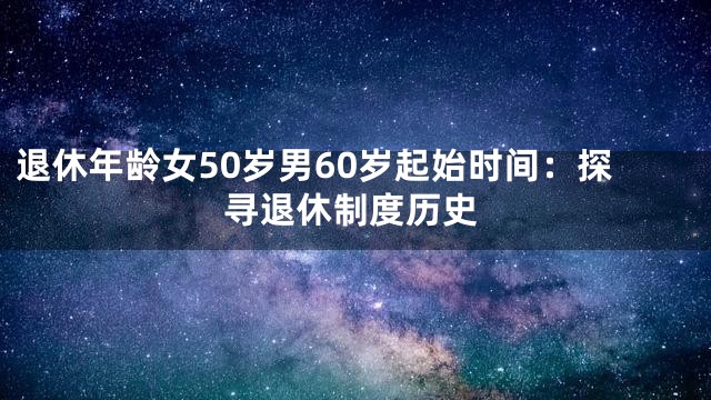 退休年龄女50岁男60岁起始时间：探寻退休制度历史