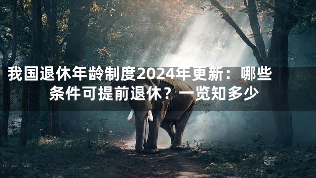 我国退休年龄制度2024年更新：哪些条件可提前退休？一览知多少
