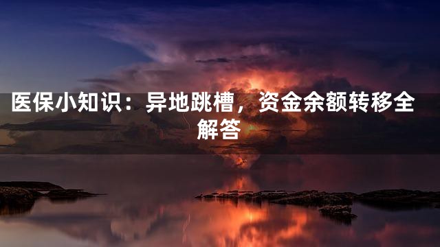 医保小知识：异地跳槽，资金余额转移全解答