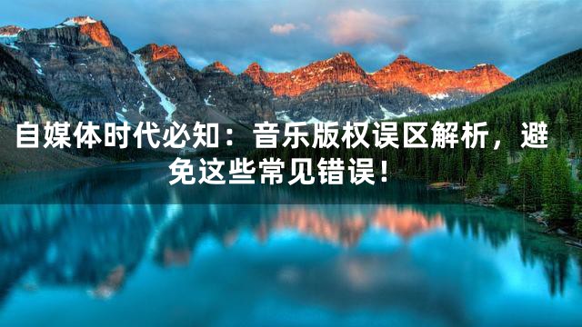 自媒体时代必知：音乐版权误区解析，避免这些常见错误！