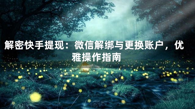 解密快手提现：微信解绑与更换账户，优雅操作指南