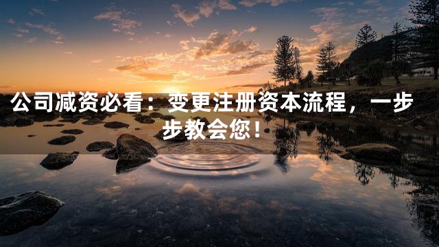 公司减资必看：变更注册资本流程，一步步教会您！