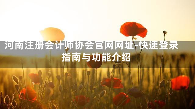河南注册会计师协会官网网址-快速登录指南与功能介绍