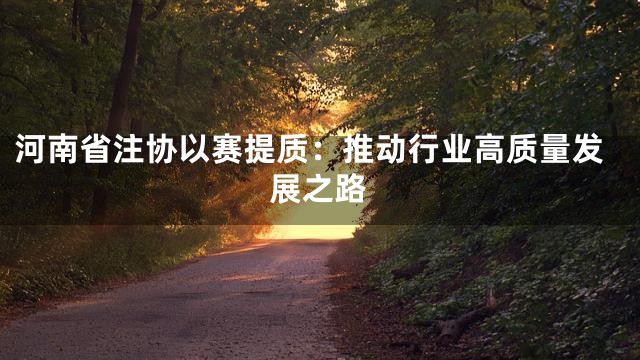 河南省注协以赛提质：推动行业高质量发展之路