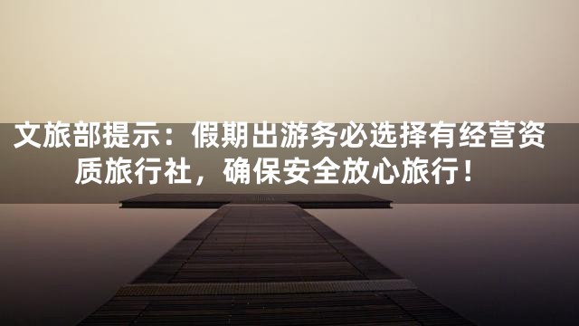 文旅部提示：假期出游务必选择有经营资质旅行社，确保安全放心旅行！