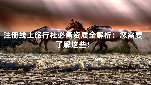 注册线上旅行社必备资质全解析：您需要了解这些！