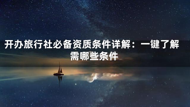 开办旅行社必备资质条件详解：一键了解需哪些条件