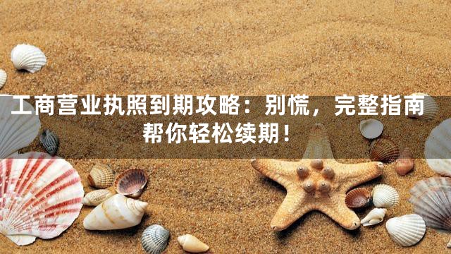 工商营业执照到期攻略：别慌，完整指南帮你轻松续期！