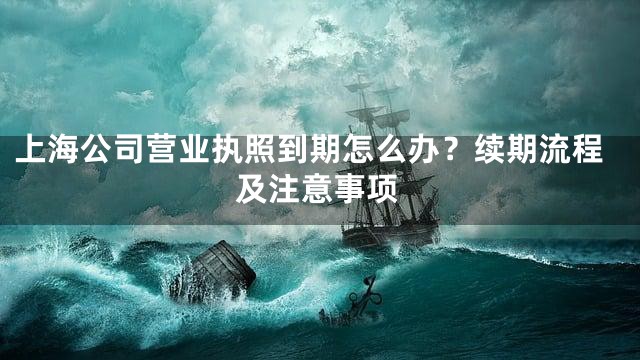 上海公司营业执照到期怎么办？续期流程及注意事项