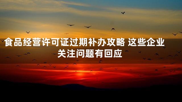 食品经营许可证过期补办攻略 这些企业关注问题有回应