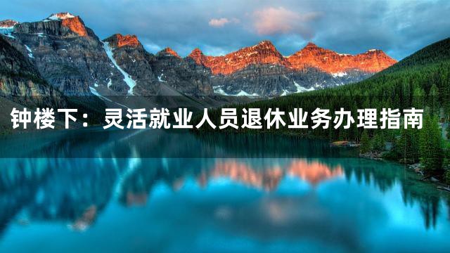 钟楼下：灵活就业人员退休业务办理指南