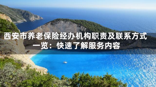 西安市养老保险经办机构职责及联系方式一览：快速了解服务内容
