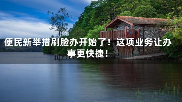 便民新举措刷脸办开始了！这项业务让办事更快捷！