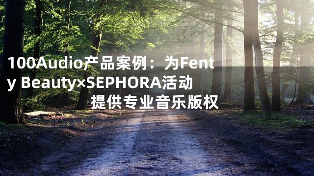 100Audio产品案例：为Fenty Beauty×SEPHORA活动提供专业音乐版权