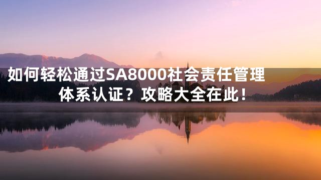 如何轻松通过SA8000社会责任管理体系认证？攻略大全在此！