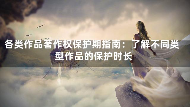 各类作品著作权保护期指南：了解不同类型作品的保护时长