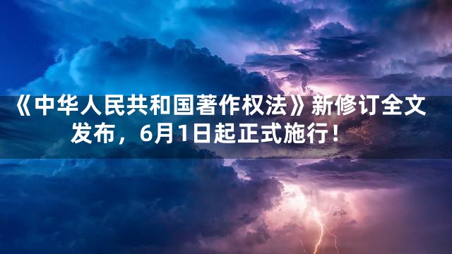 《中华人民共和国著作权法》新修订全文发布，6月1日起正式施行！