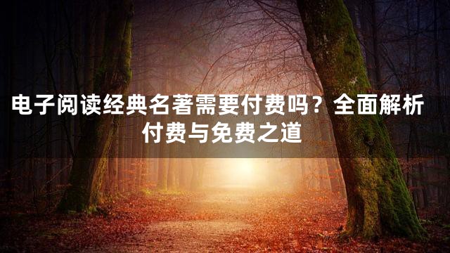 电子阅读经典名著需要付费吗？全面解析付费与免费之道