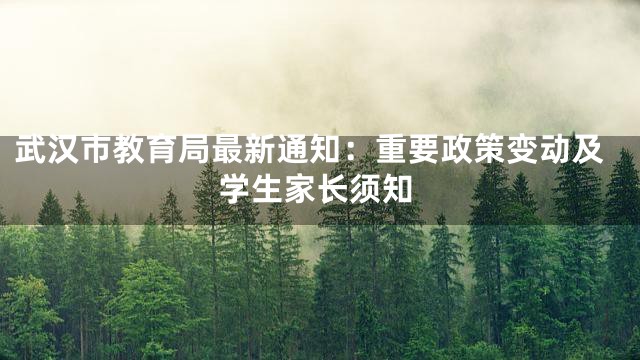 武汉市教育局最新通知：重要政策变动及学生家长须知