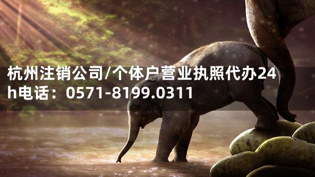杭州注销公司/个体户营业执照代办24h电话：0571-8199.0311