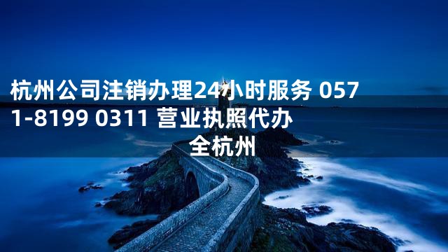 杭州公司注销办理24小时服务 0571-8199 0311 营业执照代办全杭州