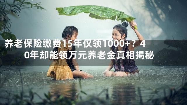 养老保险缴费15年仅领1000+？40年却能领万元养老金真相揭秘