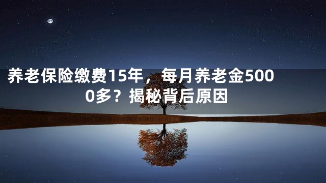 养老保险缴费15年，每月养老金5000多？揭秘背后原因
