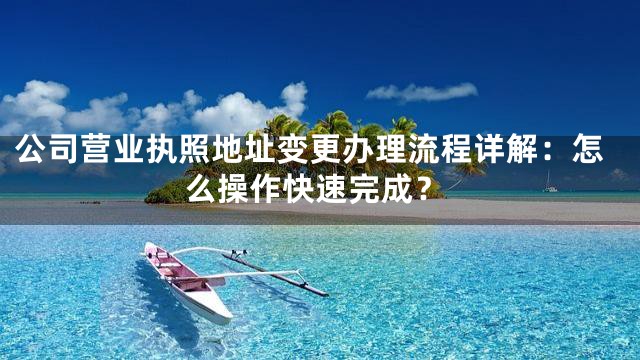 公司营业执照地址变更办理流程详解：怎么操作快速完成？