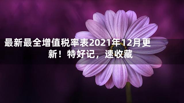 最新最全增值税率表2021年12月更新！特好记，速收藏