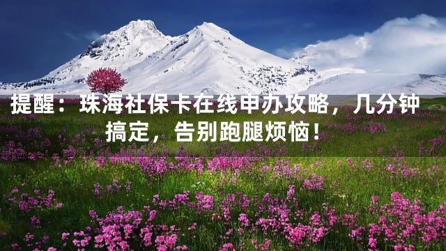 提醒：珠海社保卡在线申办攻略，几分钟搞定，告别跑腿烦恼！