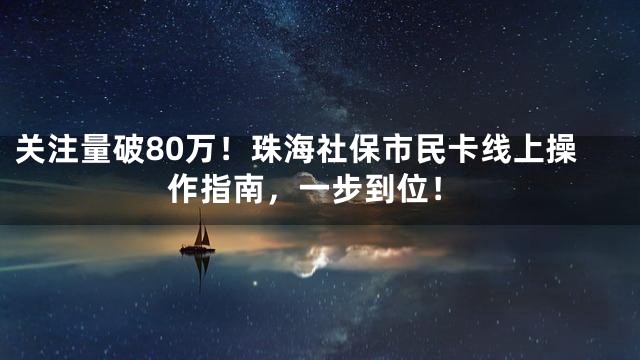 关注量破80万！珠海社保市民卡线上操作指南，一步到位！