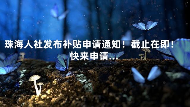 珠海人社发布补贴申请通知！截止在即！快来申请…